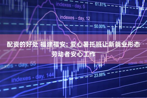 配资的好处 福建福安: 爱心暑托班让新就业形态劳动者安心工作