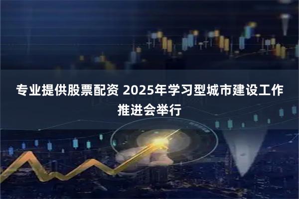 专业提供股票配资 2025年学习型城市建设工作推进会举行