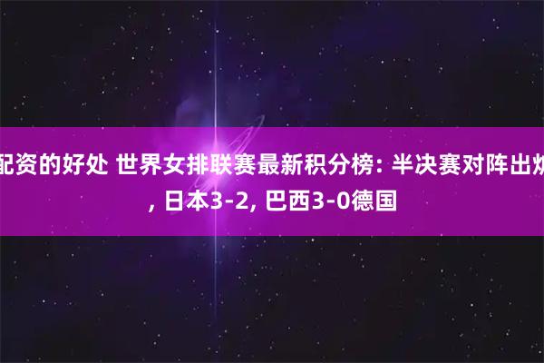 配资的好处 世界女排联赛最新积分榜: 半决赛对阵出炉, 日本3-2, 巴西3-0德国