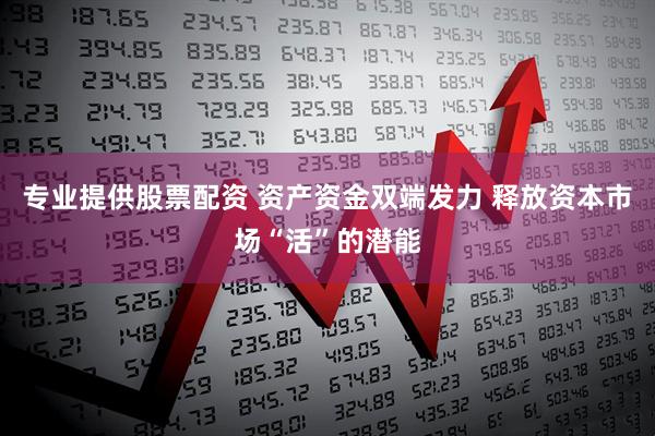 专业提供股票配资 资产资金双端发力 释放资本市场“活”的潜能