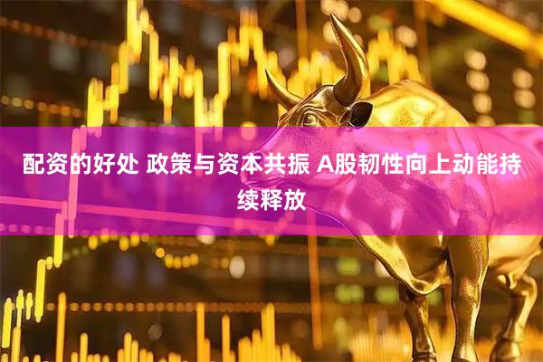 配资的好处 政策与资本共振 A股韧性向上动能持续释放