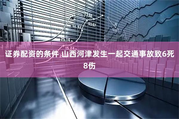 证券配资的条件 山西河津发生一起交通事故致6死8伤