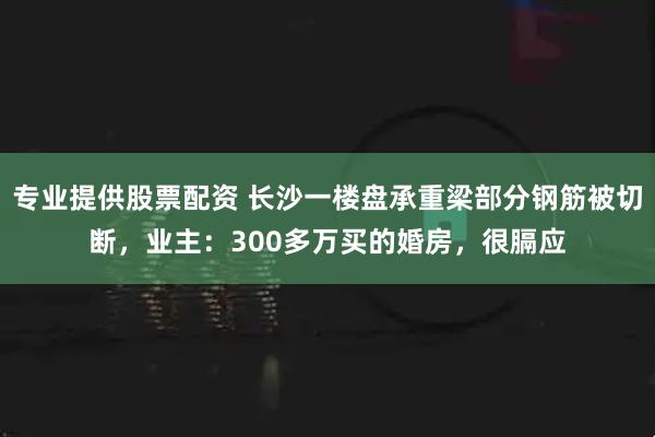 专业提供股票配资 长沙一楼盘承重梁部分钢筋被切断，业主：300多万买的婚房，很膈应