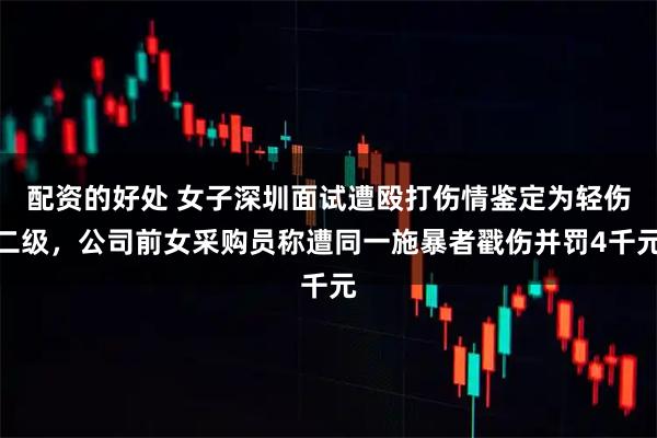 配资的好处 女子深圳面试遭殴打伤情鉴定为轻伤二级，公司前女采购员称遭同一施暴者戳伤并罚4千元