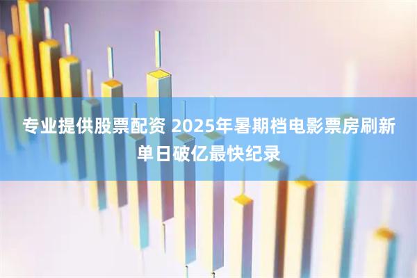 专业提供股票配资 2025年暑期档电影票房刷新单日破亿最快纪录