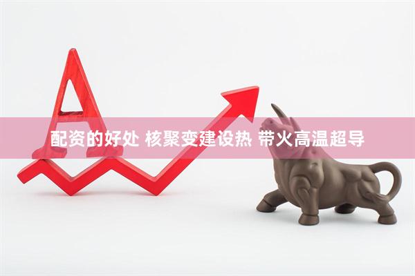 配资的好处 核聚变建设热 带火高温超导