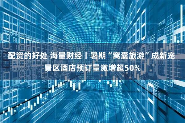 配资的好处 海量财经丨暑期“窝囊旅游”成新宠 景区酒店预订量激增超50%