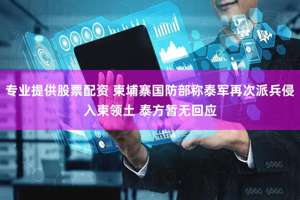 专业提供股票配资 柬埔寨国防部称泰军再次派兵侵入柬领土 泰方暂无回应