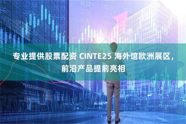 专业提供股票配资 CINTE25 海外馆欧洲展区，前沿产品提前亮相
