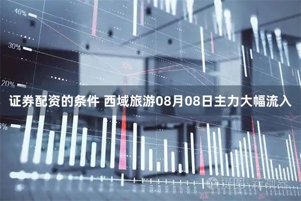 证券配资的条件 西域旅游08月08日主力大幅流入