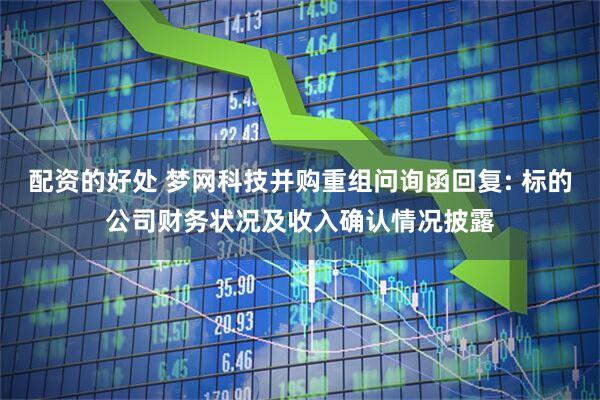 配资的好处 梦网科技并购重组问询函回复: 标的公司财务状况及收入确认情况披露