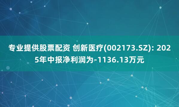 专业提供股票配资 创新医疗(002173.SZ): 2025年中报净利润为-1136.13万元