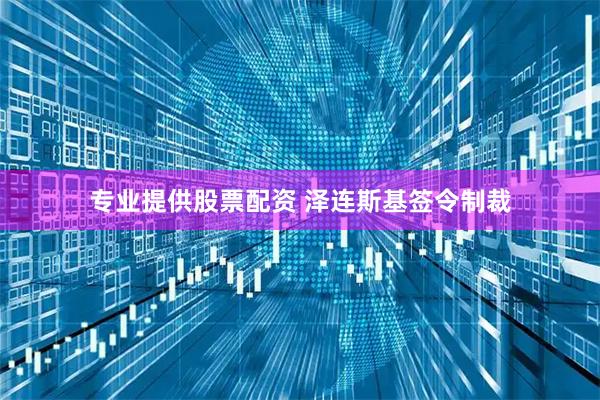 专业提供股票配资 泽连斯基签令制裁