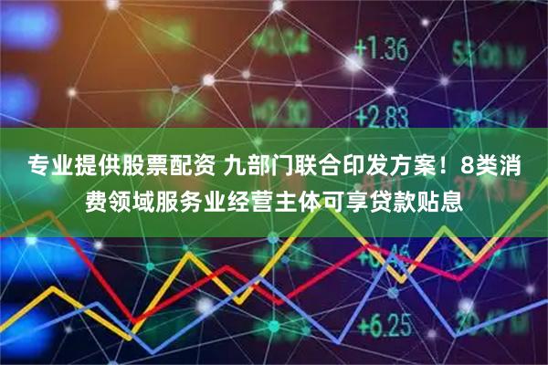 专业提供股票配资 九部门联合印发方案！8类消费领域服务业经营主体可享贷款贴息