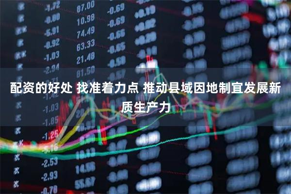 配资的好处 找准着力点 推动县域因地制宜发展新质生产力
