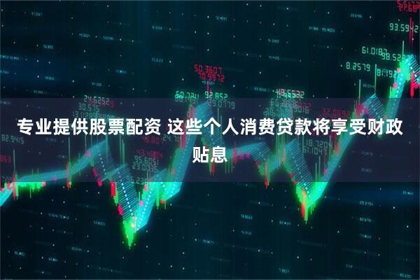 专业提供股票配资 这些个人消费贷款将享受财政贴息