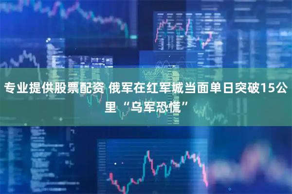 专业提供股票配资 俄军在红军城当面单日突破15公里 “乌军恐慌”