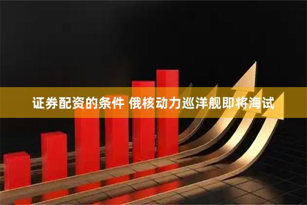 证券配资的条件 俄核动力巡洋舰即将海试