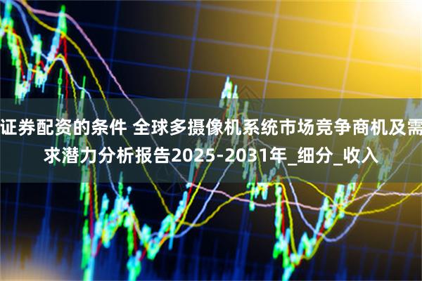 证券配资的条件 全球多摄像机系统市场竞争商机及需求潜力分析报告2025-2031年_细分_收入