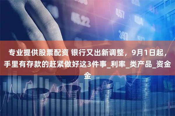 专业提供股票配资 银行又出新调整，9月1日起，手里有存款的赶紧做好这3件事_利率_类产品_资金