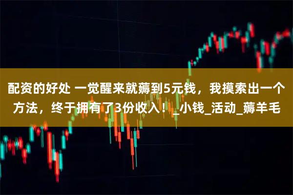 配资的好处 一觉醒来就薅到5元钱，我摸索出一个方法，终于拥有了3份收入！_小钱_活动_薅羊毛
