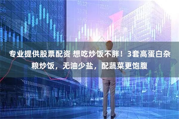 专业提供股票配资 想吃炒饭不胖！3套高蛋白杂粮炒饭，无油少盐，配蔬菜更饱腹