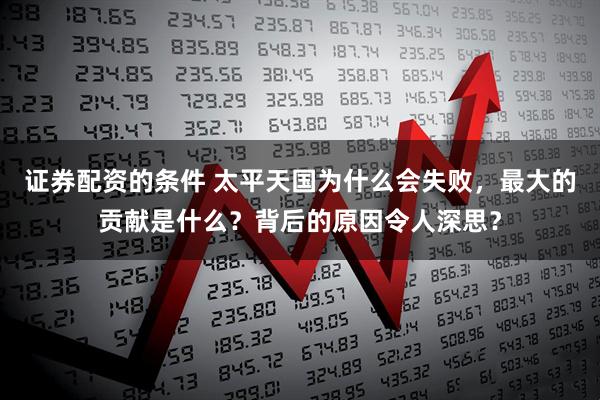 证券配资的条件 太平天国为什么会失败，最大的贡献是什么？背后的原因令人深思？