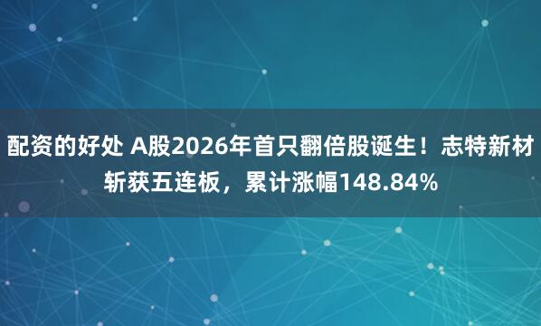 配资的好处 A股2026年首只翻倍股诞生！志特新材斩获五连板，累计涨幅148.84%